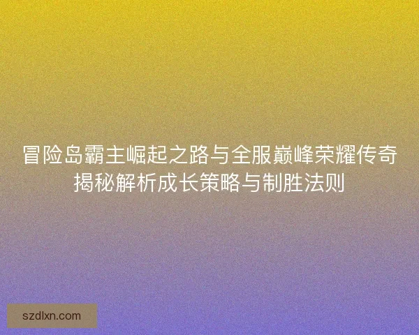 冒险岛霸主崛起之路与全服巅峰荣耀传奇揭秘解析成长策略与制胜法则