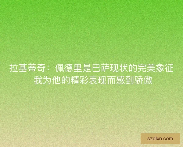拉基蒂奇：佩德里是巴萨现状的完美象征 我为他的精彩表现而感到骄傲