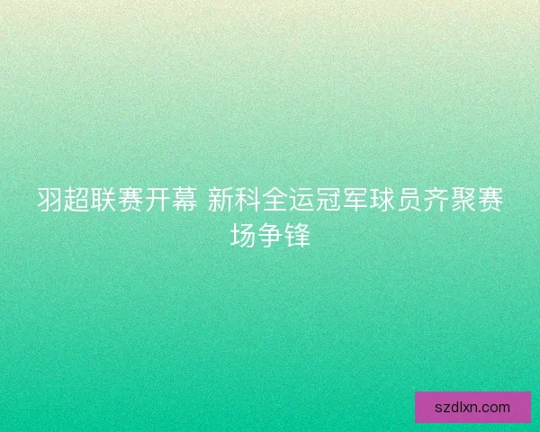羽超联赛开幕 新科全运冠军球员齐聚赛场争锋