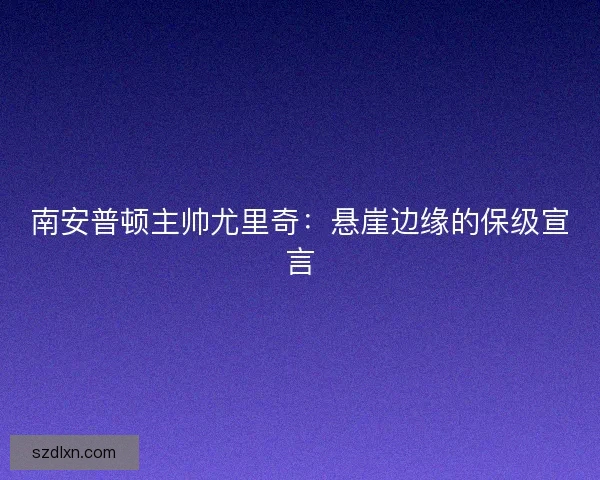 南安普顿主帅尤里奇：悬崖边缘的保级宣言