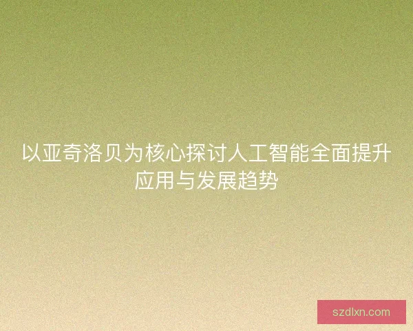 以亚奇洛贝为核心探讨人工智能全面提升应用与发展趋势