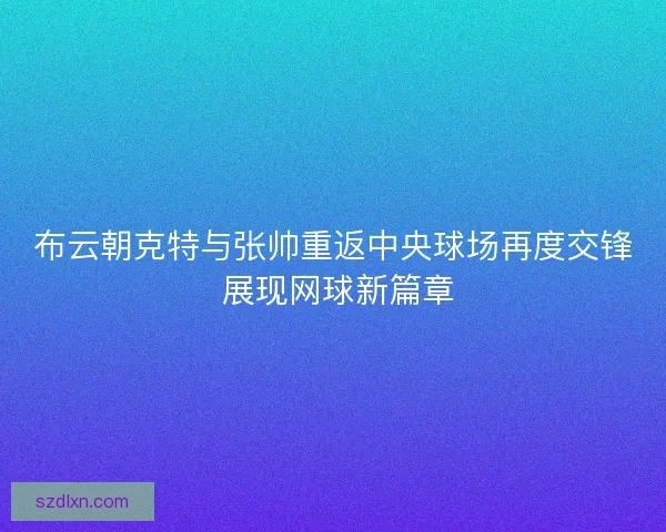 布云朝克特与张帅重返中央球场再度交锋 展现网球新篇章