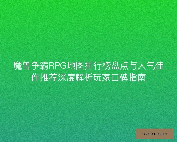 魔兽争霸RPG地图排行榜盘点与人气佳作推荐深度解析玩家口碑指南