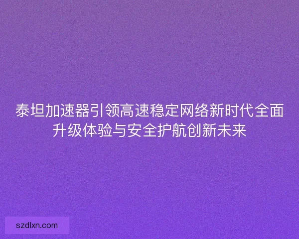 泰坦加速器引领高速稳定网络新时代全面升级体验与安全护航创新未来