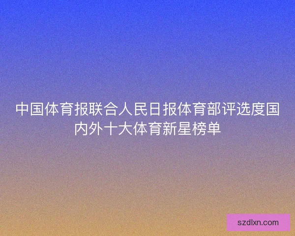 中国体育报联合人民日报体育部评选度国内外十大体育新星榜单