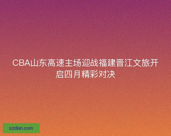 CBA山东高速主场迎战福建晋江文旅开启四月精彩对决