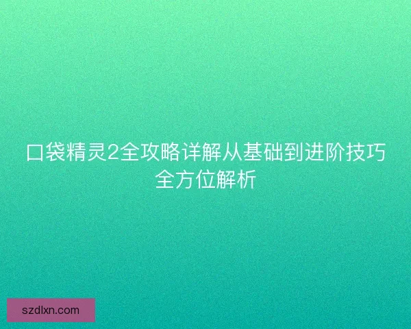 口袋精灵2全攻略详解从基础到进阶技巧全方位解析