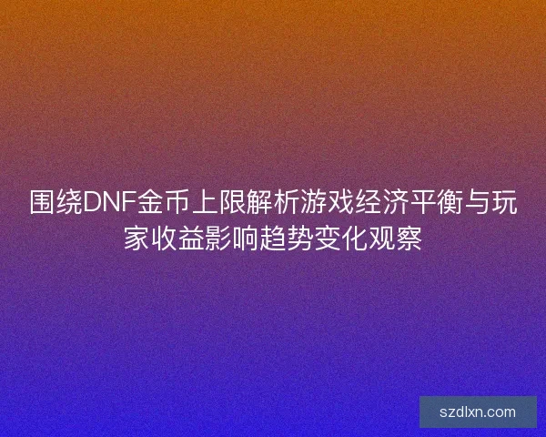 围绕DNF金币上限解析游戏经济平衡与玩家收益影响趋势变化观察