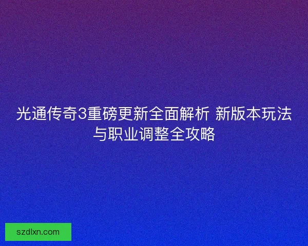 光通传奇3重磅更新全面解析 新版本玩法与职业调整全攻略