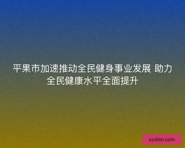 平果市加速推动全民健身事业发展 助力全民健康水平全面提升