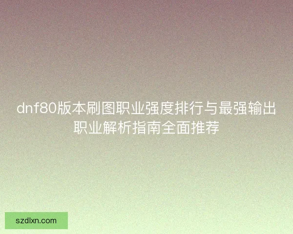 dnf80版本刷图职业强度排行与最强输出职业解析指南全面推荐